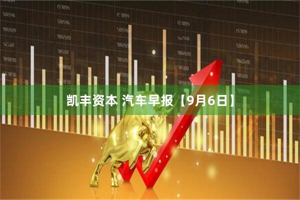 凯丰资本 汽车早报【9月6日】