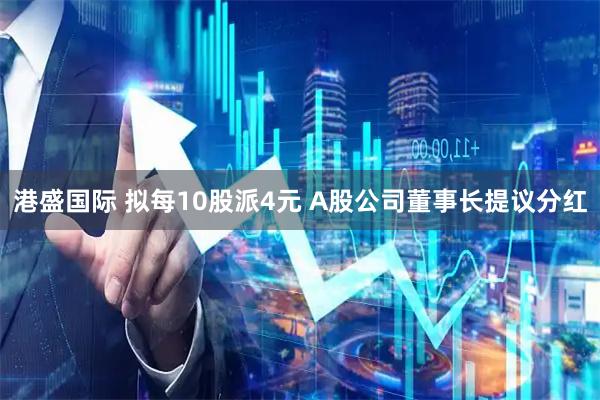 港盛国际 拟每10股派4元 A股公司董事长提议分红