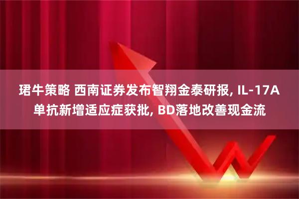 珺牛策略 西南证券发布智翔金泰研报, IL-17A单抗新增适应症获批, BD落地改善现金流