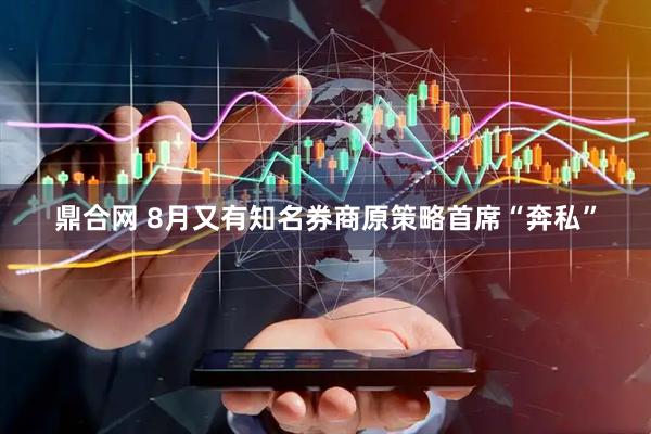 鼎合网 8月又有知名券商原策略首席“奔私”
