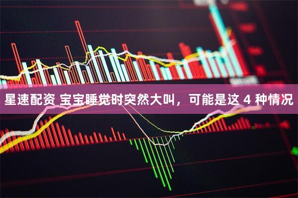 星速配资 宝宝睡觉时突然大叫，可能是这 4 种情况