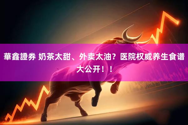 華鑫證券 奶茶太甜、外卖太油？医院权威养生食谱大公开！！