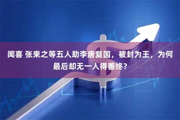 闻喜 张柬之等五人助李唐复国，被封为王，为何最后却无一人得善终？