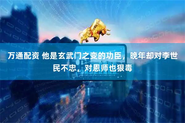 万通配资 他是玄武门之变的功臣，晚年却对李世民不忠，对恩师也狠毒