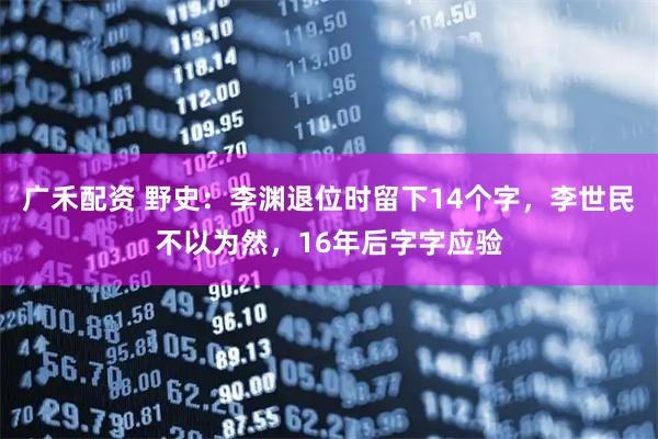 广禾配资 野史：李渊退位时留下14个字，李世民不以为然，16年后字字应验