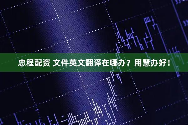 忠程配资 文件英文翻译在哪办？用慧办好！