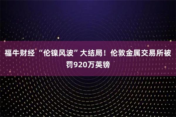 福牛财经 “伦镍风波”大结局！伦敦金属交易所被罚920万英镑