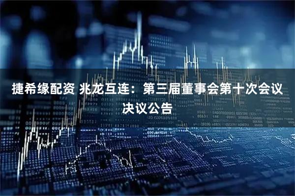 捷希缘配资 兆龙互连：第三届董事会第十次会议决议公告