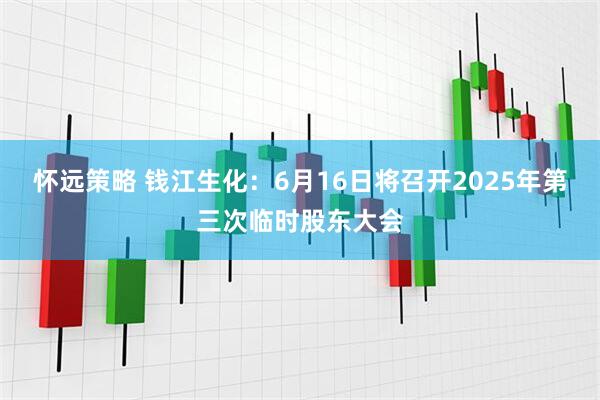 怀远策略 钱江生化：6月16日将召开2025年第三次临时股东大会
