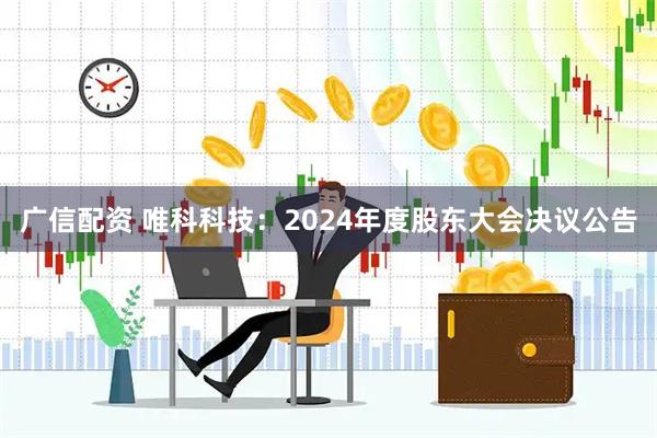 广信配资 唯科科技：2024年度股东大会决议公告