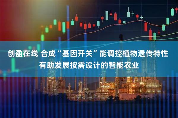 创盈在线 合成“基因开关”能调控植物遗传特性 有助发展按需设计的智能农业