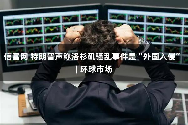 信富网 特朗普声称洛杉矶骚乱事件是“外国入侵” | 环球市场