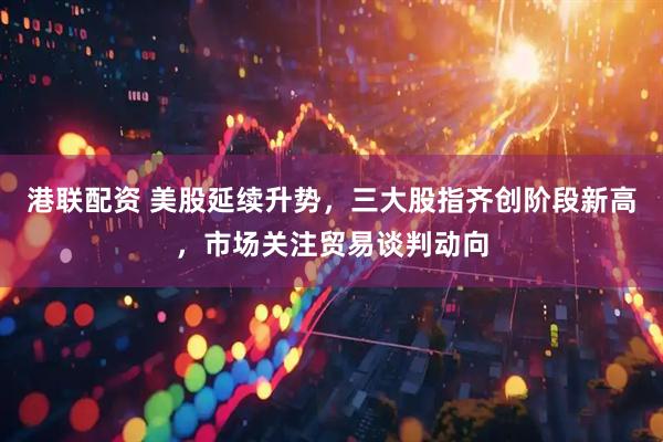 港联配资 美股延续升势，三大股指齐创阶段新高，市场关注贸易谈判动向