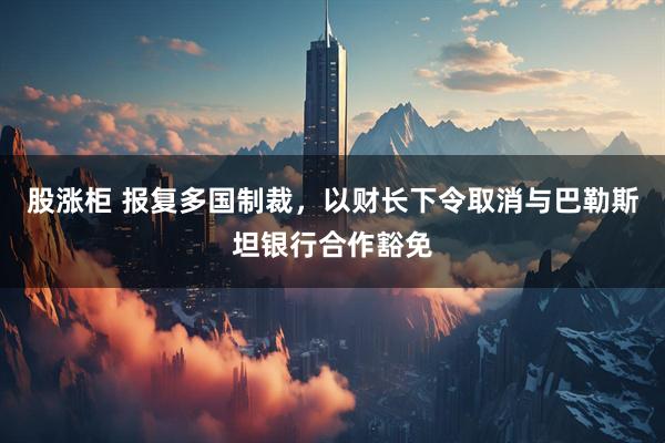 股涨柜 报复多国制裁，以财长下令取消与巴勒斯坦银行合作豁免