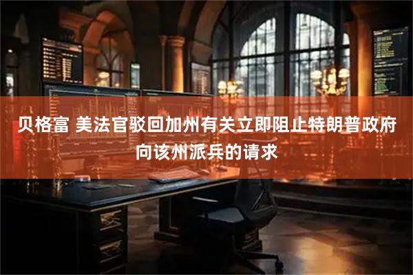贝格富 美法官驳回加州有关立即阻止特朗普政府向该州派兵的请求