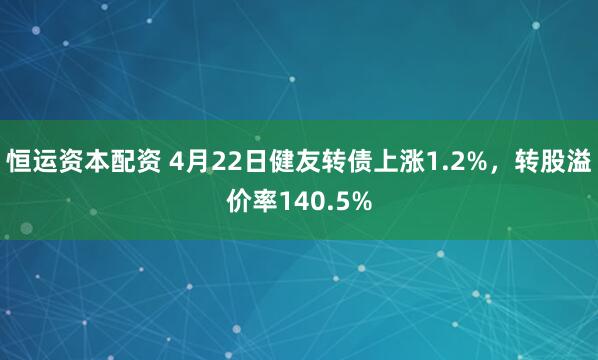 恒运资本配资 4月22日健友转债上涨1.2%，转股溢价率140.5%