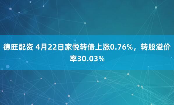 德旺配资 4月22日家悦转债上涨0.76%，转股溢价率30.03%