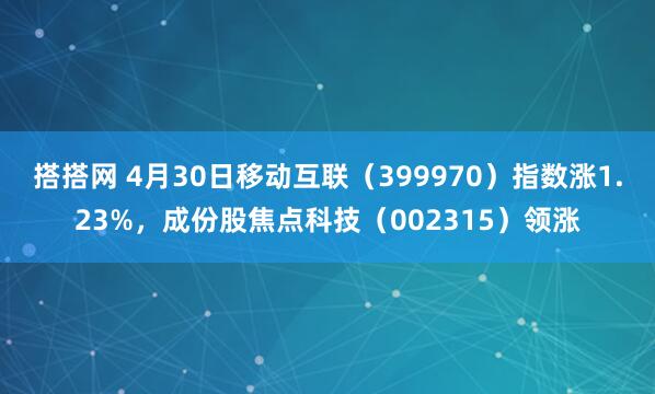 搭搭网 4月30日移动互联（399970）指数涨1.23%，成份股焦点科技（002315）领涨