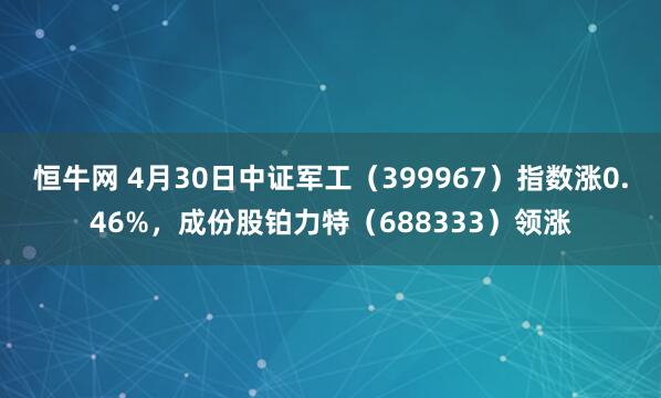 恒牛网 4月30日中证军工（399967）指数涨0.46%，成份股铂力特（688333）领涨