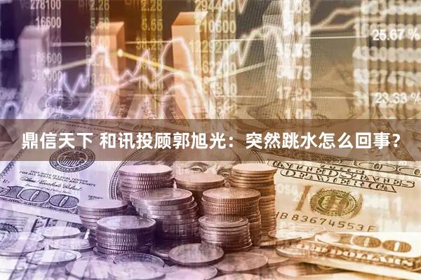 鼎信天下 和讯投顾郭旭光：突然跳水怎么回事？