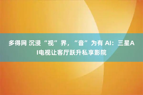 多得网 沉浸 “视” 界，“音” 为有 AI：三星AI电视让客厅跃升私享影院