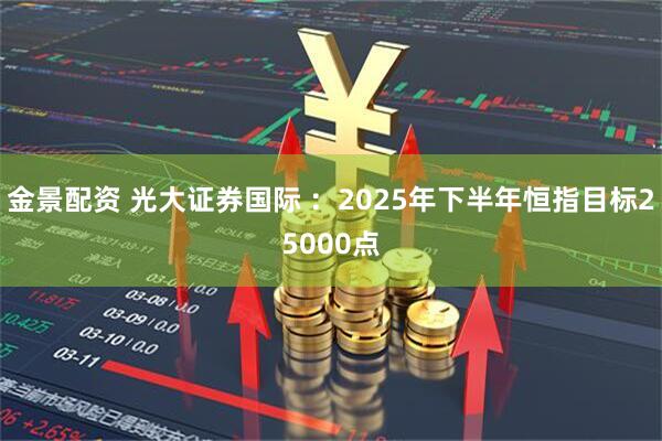 金景配资 光大证券国际 ：2025年下半年恒指目标25000点