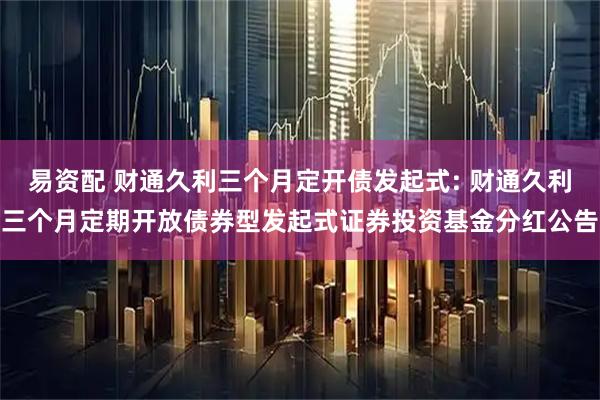易资配 财通久利三个月定开债发起式: 财通久利三个月定期开放债券型发起式证券投资基金分红公告