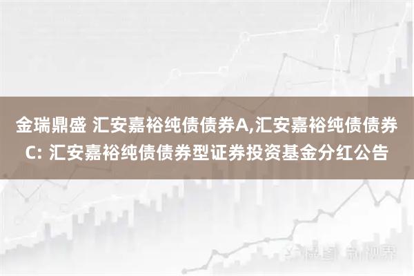 金瑞鼎盛 汇安嘉裕纯债债券A,汇安嘉裕纯债债券C: 汇安嘉裕纯债债券型证券投资基金分红公告