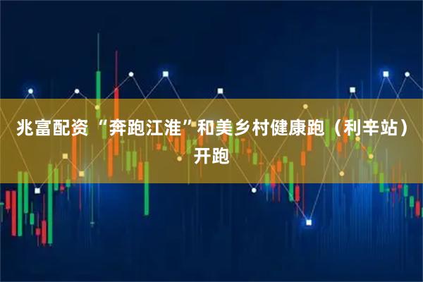 兆富配资 “奔跑江淮”和美乡村健康跑（利辛站）开跑