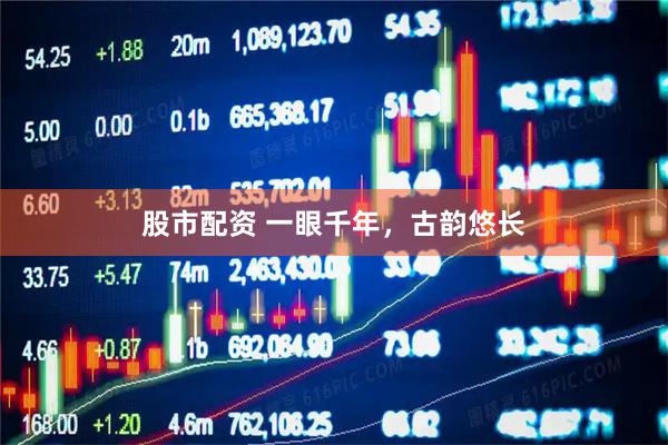 股市配资 一眼千年，古韵悠长