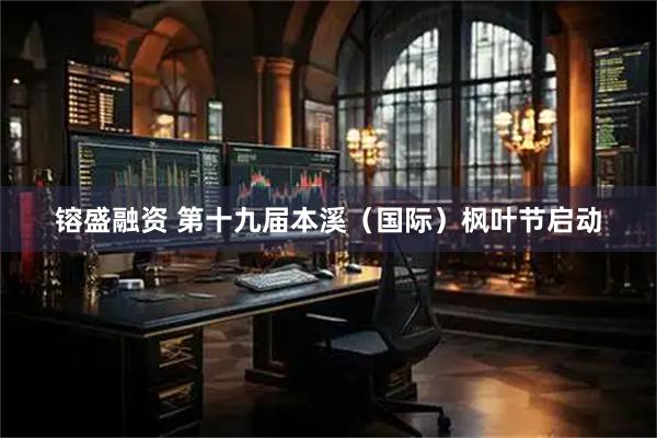 镕盛融资 第十九届本溪（国际）枫叶节启动