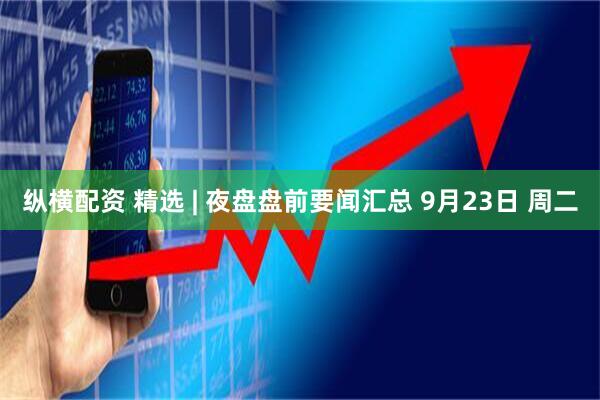 纵横配资 精选 | 夜盘盘前要闻汇总 9月23日 周二