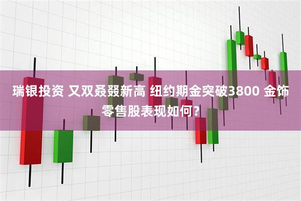 瑞银投资 又双叒叕新高 纽约期金突破3800 金饰零售股表现如何？