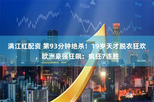 满江红配资 第93分钟绝杀！19岁天才脱衣狂欢，欧洲豪强狂飙：疯狂7连胜