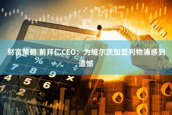 财富策略 前拜仁CEO：为维尔茨加盟利物浦感到遗憾