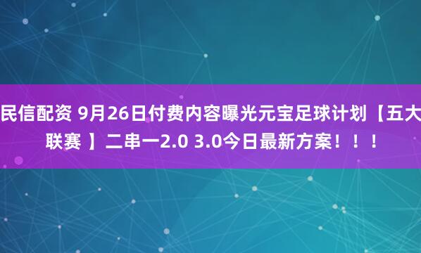 民信配资 9月26日付费内容曝光元宝足球计划【五大联赛 】二串一2.0 3.0今日最新方案！！！