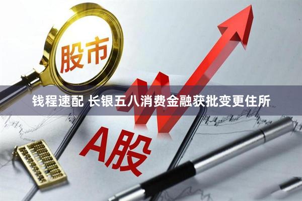 钱程速配 长银五八消费金融获批变更住所