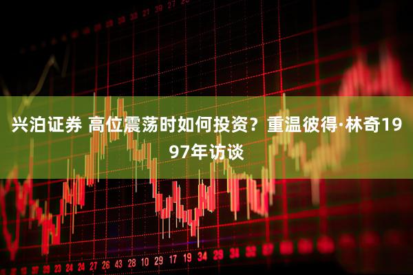 兴泊证券 高位震荡时如何投资？重温彼得·林奇1997年访谈