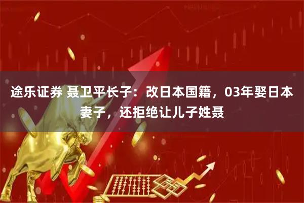 途乐证券 聂卫平长子：改日本国籍，03年娶日本妻子，还拒绝让儿子姓聂