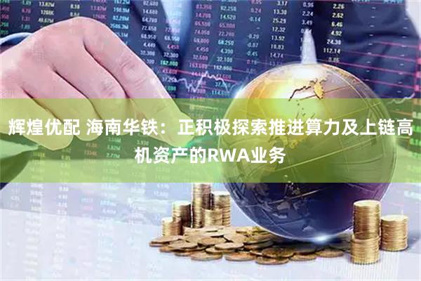 辉煌优配 海南华铁：正积极探索推进算力及上链高机资产的RWA业务