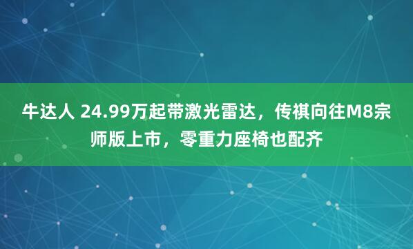牛达人 24.99万起带激光雷达，传祺向往M8宗师版上市，零重力座椅也配齐