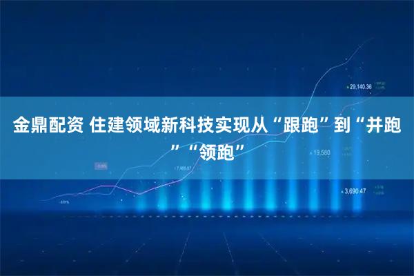 金鼎配资 住建领域新科技实现从“跟跑”到“并跑”“领跑”