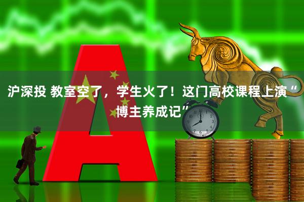 沪深投 教室空了,学生火了!这门高校课程上演“博主养成记”