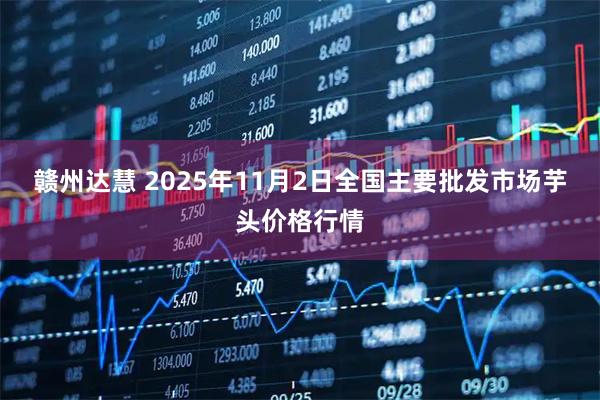 赣州达慧 2025年11月2日全国主要批发市场芋头价格行情