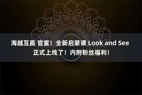 海越互赢 官宣！全新启蒙课 Look and See 正式上线了！内附粉丝福利！