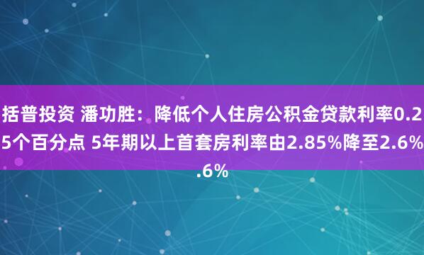 括普投资 潘功胜：降低个人住房公积金贷款利率0.25个百分点 5年期以上首套房利率由2.85%降至2.6%