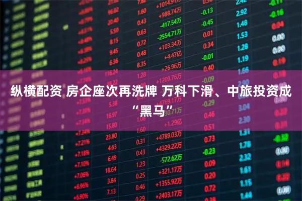 纵横配资 房企座次再洗牌 万科下滑、中旅投资成“黑马”