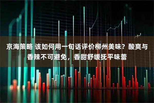 京海策略 该如何用一句话评价柳州美味？酸爽与香辣不可避免，香甜舒缓抚平味蕾