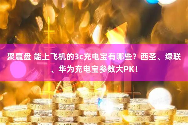 聚赢盘 能上飞机的3c充电宝有哪些？西圣、绿联、华为充电宝参数大PK！