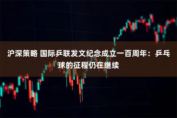沪深策略 国际乒联发文纪念成立一百周年：乒乓球的征程仍在继续